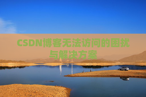 CSDN博客无法访问的困扰与解决方案 CSDN博客无法访问的困扰与解决方案